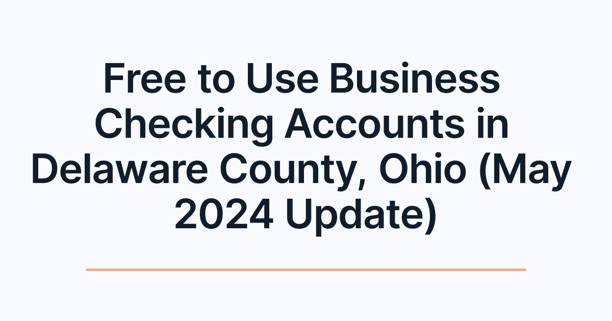Free to Use Business Checking Accounts in Delaware County, Ohio (May 2024 Update)